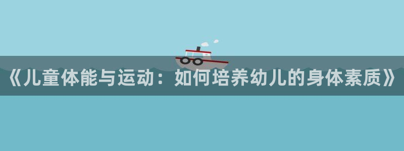 3377体育官网下载招商电话是多少啊：《儿童体能与运
