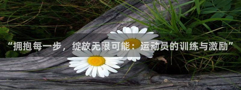 3377体育官网下载开户：“拥抱每一步，绽放无限可能：运动员