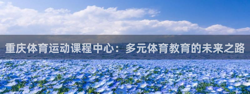 3377体育官网下载招商电话号码是多少啊：重庆体育运动课程中