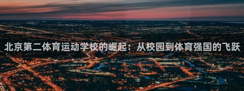 3377体育官网下载平台注册：北京第二体育运动学校的崛起：从